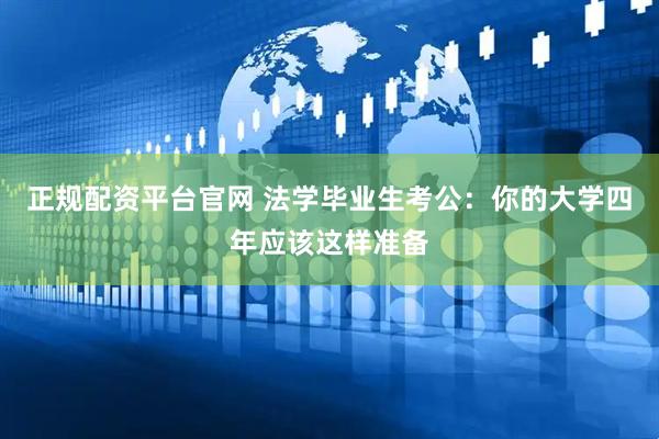正规配资平台官网 法学毕业生考公：你的大学四年应该这样准备