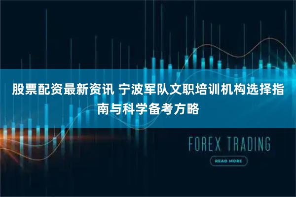 股票配资最新资讯 宁波军队文职培训机构选择指南与科学备考方略