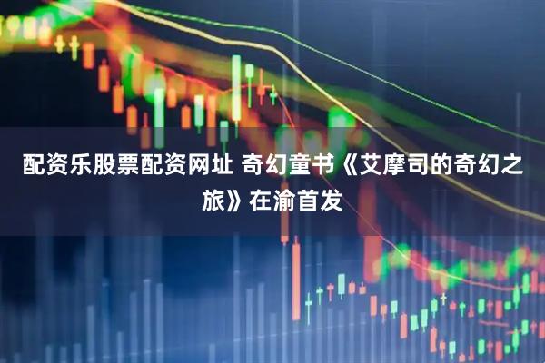 配资乐股票配资网址 奇幻童书《艾摩司的奇幻之旅》在渝首发