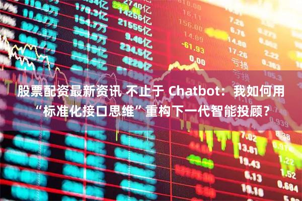 股票配资最新资讯 不止于 Chatbot：我如何用“标准化接口思维”重构下一代智能投顾？