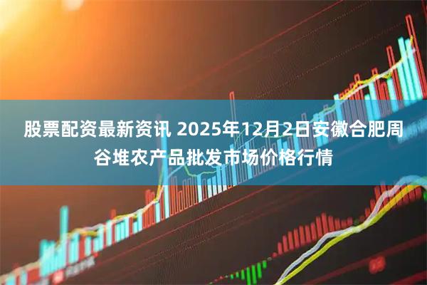 股票配资最新资讯 2025年12月2日安徽合肥周谷堆农产品批发市场价格行情