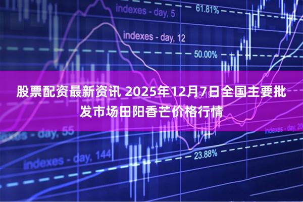 股票配资最新资讯 2025年12月7日全国主要批发市场田阳香芒价格行情