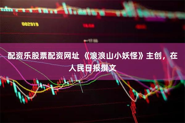 配资乐股票配资网址 《浪浪山小妖怪》主创，在人民日报撰文