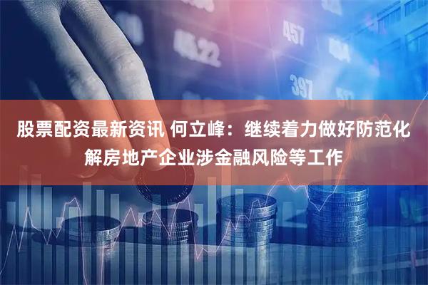 股票配资最新资讯 何立峰：继续着力做好防范化解房地产企业涉金融风险等工作