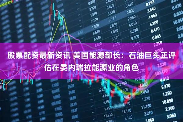 股票配资最新资讯 美国能源部长：石油巨头正评估在委内瑞拉能源业的角色