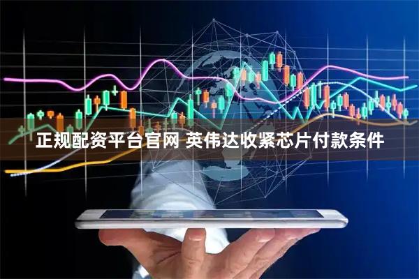 正规配资平台官网 英伟达收紧芯片付款条件