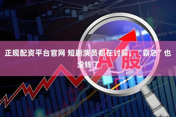 正规配资平台官网 短剧演员都在讨薪，“霸总”也没钱了