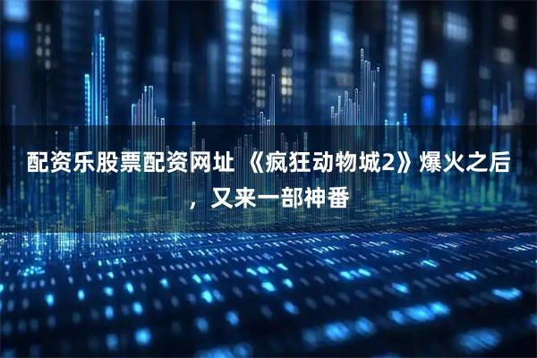 配资乐股票配资网址 《疯狂动物城2》爆火之后，又来一部神番