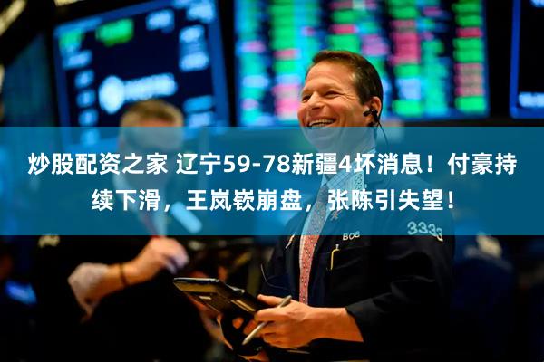 炒股配资之家 辽宁59-78新疆4坏消息！付豪持续下滑，王岚嵚崩盘，张陈引失望！