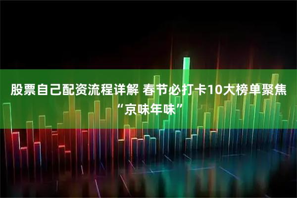 股票自己配资流程详解 春节必打卡10大榜单聚焦“京味年味”