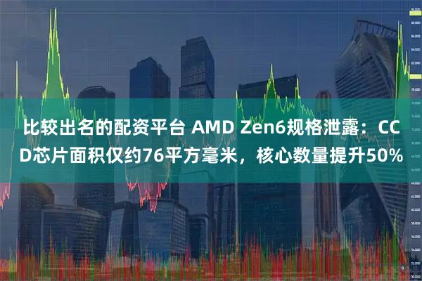 比较出名的配资平台 AMD Zen6规格泄露：CCD芯片面积仅约76平方毫米，核心数量提升50%