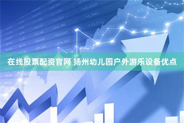 在线股票配资官网 扬州幼儿园户外游乐设备优点