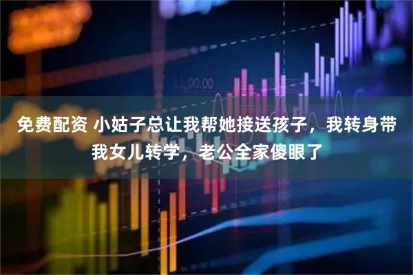免费配资 小姑子总让我帮她接送孩子，我转身带我女儿转学，老公全家傻眼了