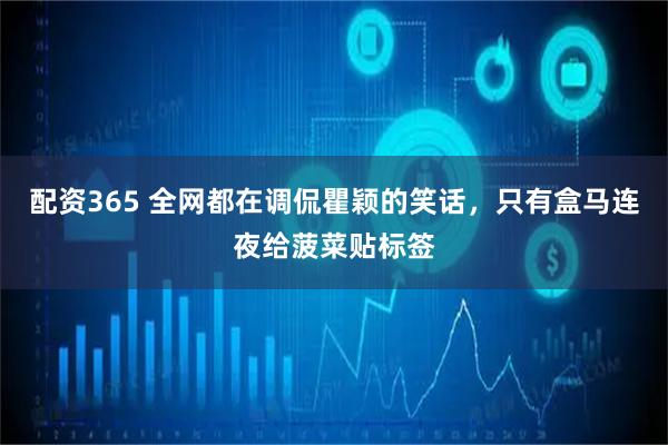 配资365 全网都在调侃瞿颖的笑话，只有盒马连夜给菠菜贴标签