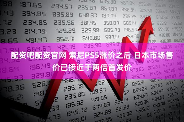 配资吧配资官网 索尼PS5涨价之后 日本市场售价已接近于两倍首发价
