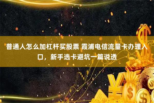 普通人怎么加杠杆买股票 霞浦电信流量卡办理入口，新手选卡避坑一篇说透