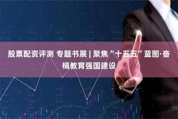 股票配资评测 专题书展 | 聚焦“十五五”蓝图·奋楫教育强国建设