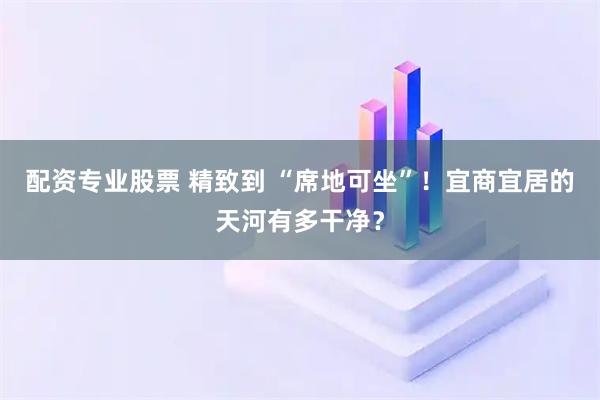 配资专业股票 精致到 “席地可坐”!宜商宜居的天河有多干净?