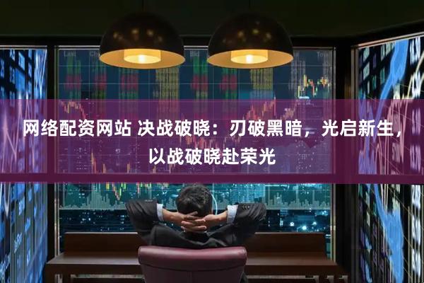 网络配资网站 决战破晓：刃破黑暗，光启新生，以战破晓赴荣光