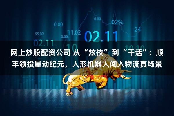 网上炒股配资公司 从 “炫技” 到 “干活”：顺丰领投星动纪元，人形机器人闯入物流真场景