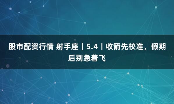 股市配资行情 射手座｜5.4｜收箭先校准，假期后别急着飞