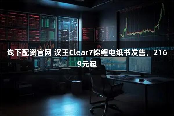 线下配资官网 汉王Clear7锦鲤电纸书发售，2169元起
