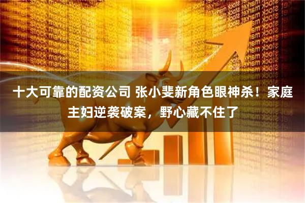 十大可靠的配资公司 张小斐新角色眼神杀！家庭主妇逆袭破案，野心藏不住了
