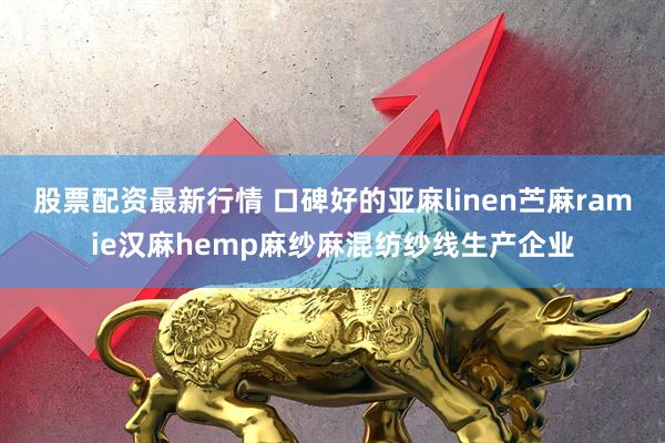 股票配资最新行情 口碑好的亚麻linen苎麻ramie汉麻hemp麻纱麻混纺纱线生产企业