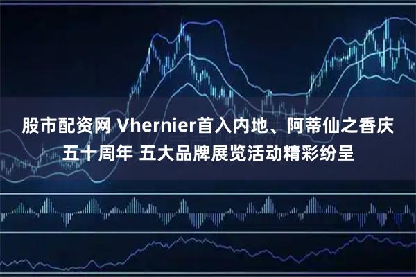 股市配资网 Vhernier首入内地、阿蒂仙之香庆五十周年 五大品牌展览活动精彩纷呈