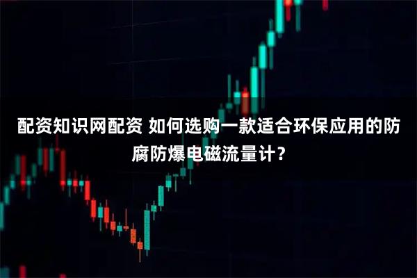 配资知识网配资 如何选购一款适合环保应用的防腐防爆电磁流量计？