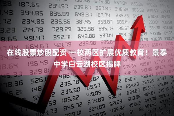 在线股票炒股配资 一校两区扩展优质教育！景泰中学白云湖校区揭牌