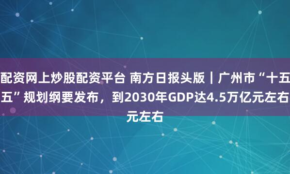配资网上炒股配资平台 南方日报头版｜广州市“十五五”规划纲要发布，到2030年GDP达4.5万亿元左右