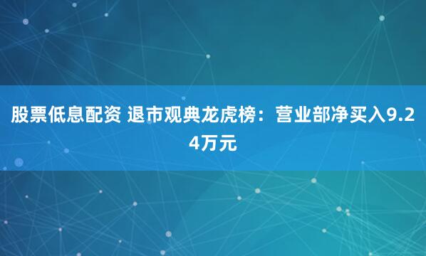 股票低息配资 退市观典龙虎榜：营业部净买入9.24万元