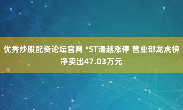 优秀炒股配资论坛官网 *ST清越涨停 营业部龙虎榜净卖出47.03万元