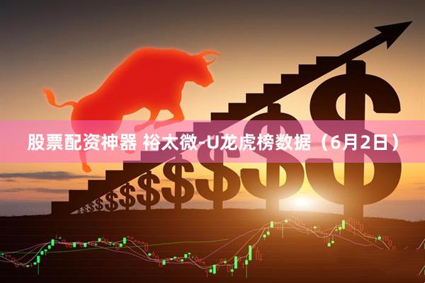 股票配资神器 裕太微-U龙虎榜数据（6月2日）