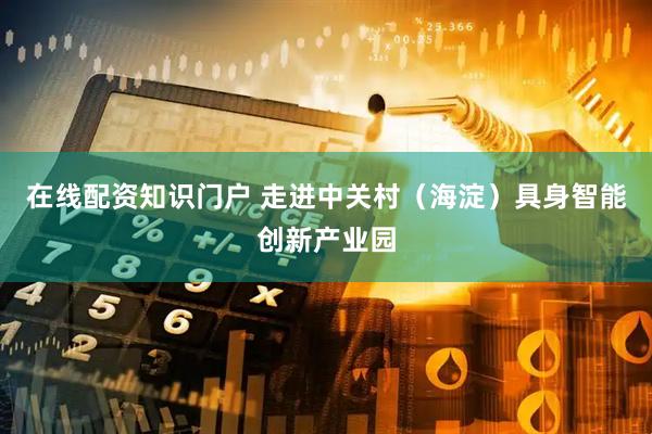 在线配资知识门户 走进中关村（海淀）具身智能创新产业园
