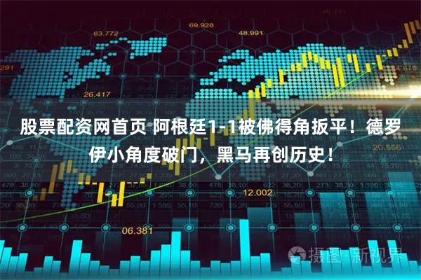 股票配资网首页 阿根廷1-1被佛得角扳平！德罗伊小角度破门，黑马再创历史！