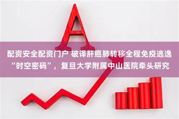 配资安全配资门户 破译肝癌肺转移全程免疫逃逸“时空密码”，复旦大学附属中山医院牵头研究