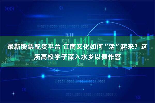 最新股票配资平台 江南文化如何“活”起来？这所高校学子深入水乡以舞作答