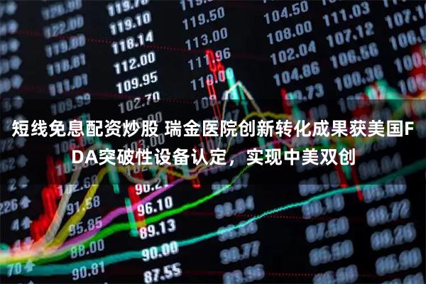 短线免息配资炒股 瑞金医院创新转化成果获美国FDA突破性设备认定，实现中美双创